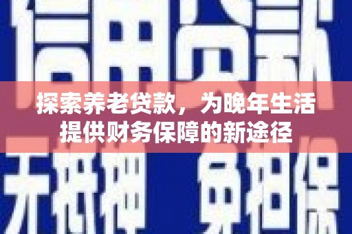 华宁探索养老贷款，为晚年生活提供财务保障的新途径