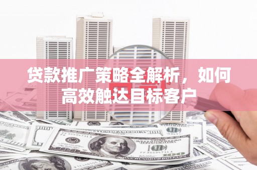 华宁贷款推广策略全解析，如何高效触达目标客户