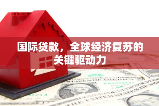 辽宁国际贷款，全球经济复苏的关键驱动力