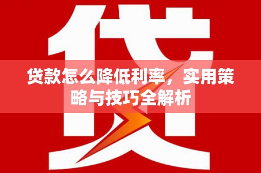 札达贷款怎么降低利率，实用策略与技巧全解析