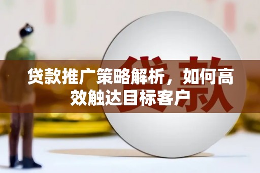 奎文贷款推广策略解析，如何高效触达目标客户
