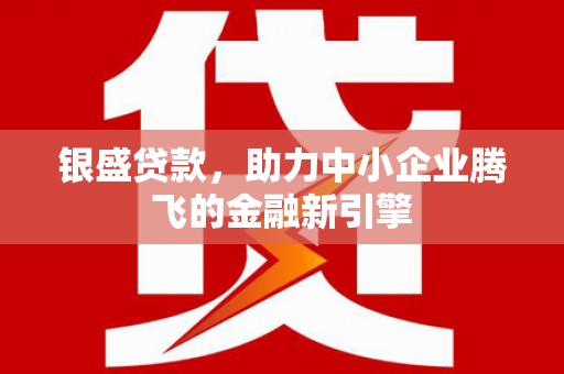 矿区银盛贷款，助力中小企业腾飞的金融新引擎