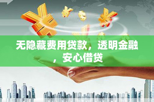 仓山无隐藏费用贷款，透明金融，安心借贷