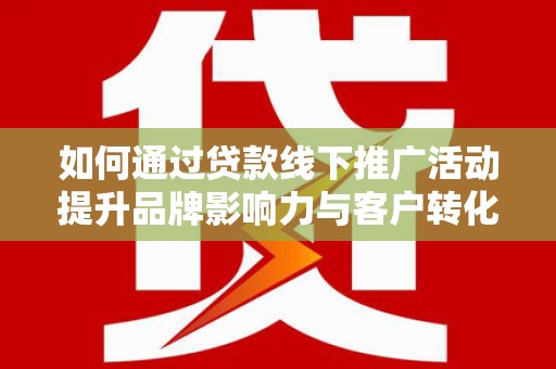 西山如何通过贷款线下推广活动提升品牌影响力与客户转化率