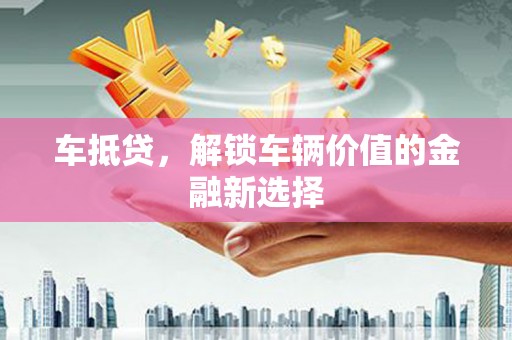 三水车抵贷，解锁车辆价值的金融新选择