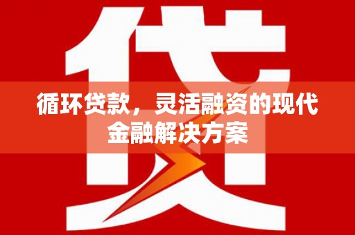 章丘循环贷款，灵活融资的现代金融解决方案