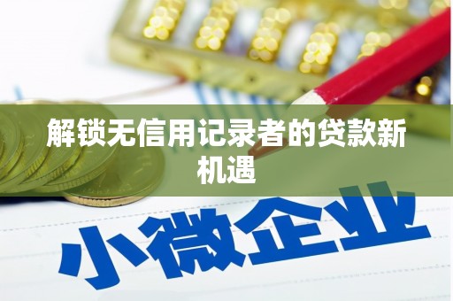 任城解锁无信用记录者的贷款新机遇