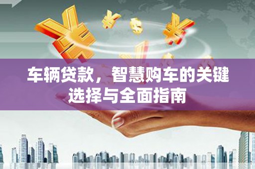 靖州车辆贷款，智慧购车的关键选择与全面指南