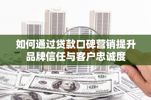 射阳如何通过贷款口碑营销提升品牌信任与客户忠诚度