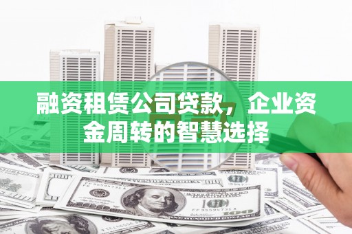 东台融资租赁公司贷款，企业资金周转的智慧选择