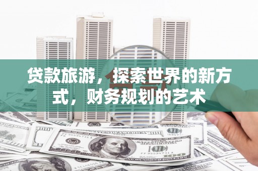 红寺堡贷款旅游，探索世界的新方式，财务规划的艺术