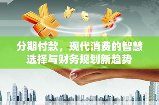 崇阳分期付款，现代消费的智慧选择与财务规划新趋势