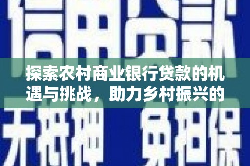 噶尔探索农村商业银行贷款的机遇与挑战，助力乡村振兴的金融引擎