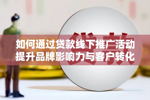 噶尔如何通过贷款线下推广活动提升品牌影响力与客户转化率