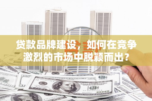 南郑贷款品牌建设，如何在竞争激烈的市场中脱颖而出？