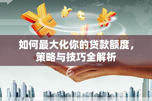 祥符如何最大化你的贷款额度，策略与技巧全解析