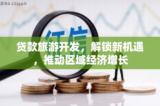 三江贷款旅游开发，解锁新机遇，推动区域经济增长