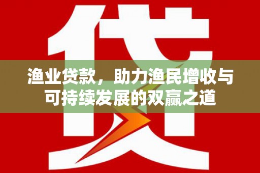怀集渔业贷款，助力渔民增收与可持续发展的双赢之道