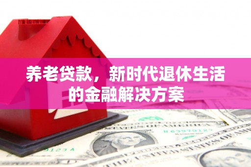 江苏养老贷款，新时代退休生活的金融解决方案