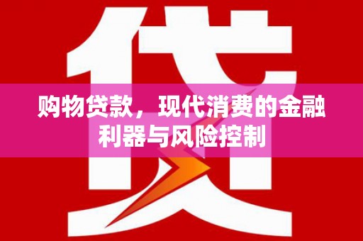 怀集购物贷款，现代消费的金融利器与风险控制