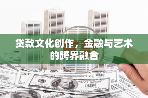 泸溪贷款文化创作，金融与艺术的跨界融合