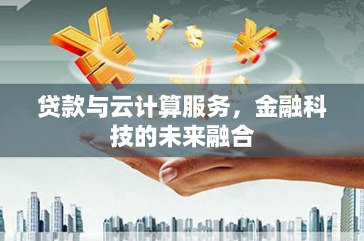 乐平贷款与云计算服务，金融科技的未来融合
