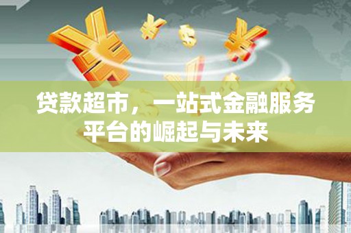 乐平贷款超市，一站式金融服务平台的崛起与未来