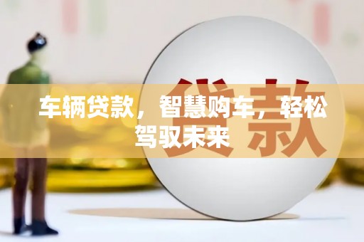 乐平车辆贷款，智慧购车，轻松驾驭未来