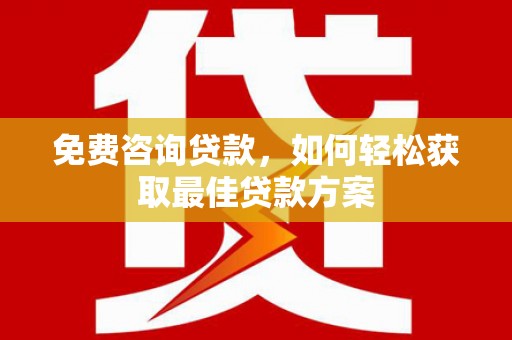 乐平免费咨询贷款，如何轻松获取最佳贷款方案