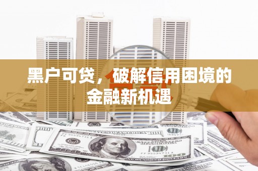鄯善黑户可贷，破解信用困境的金融新机遇