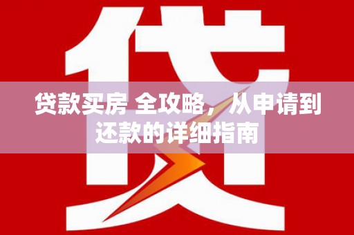 南涧贷款买房 全攻略，从申请到还款的详细指南