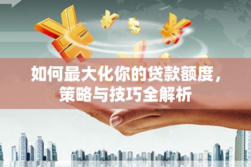 新绛如何最大化你的贷款额度，策略与技巧全解析