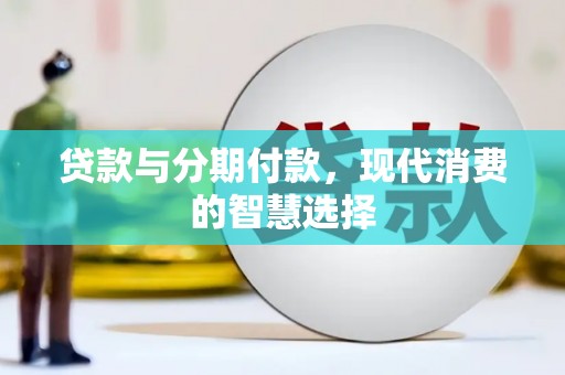 新绛贷款与分期付款，现代消费的智慧选择