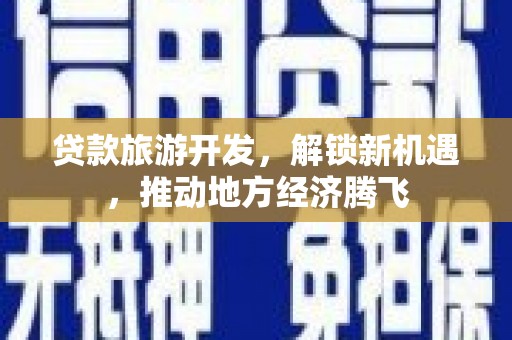 山丹贷款旅游开发，解锁新机遇，推动地方经济腾飞