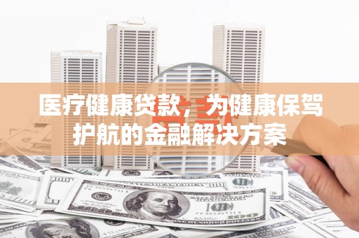 山丹医疗健康贷款，为健康保驾护航的金融解决方案