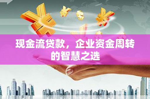 鸡东现金流贷款，企业资金周转的智慧之选