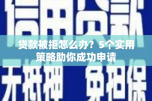 靖远贷款被拒怎么办？5个实用策略助你成功申请