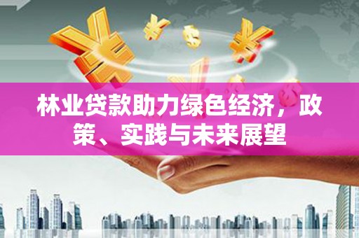 靖远林业贷款助力绿色经济，政策、实践与未来展望