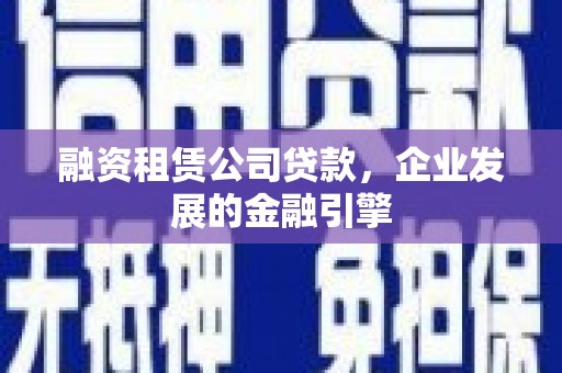 埔盐融资租赁公司贷款，企业发展的金融引擎