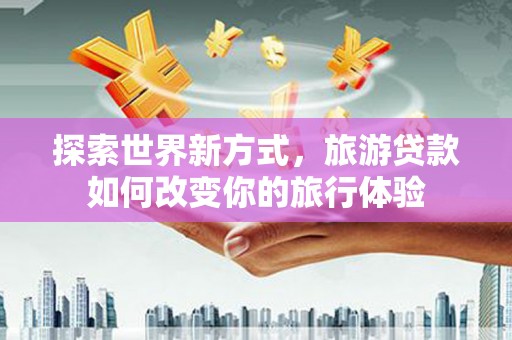 西工探索世界新方式，旅游贷款如何改变你的旅行体验