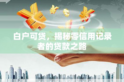 巩留白户可贷，揭秘零信用记录者的贷款之路