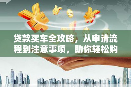 小榄贷款买车全攻略，从申请流程到注意事项，助你轻松购车