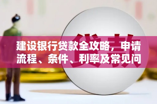 措勤建设银行贷款全攻略，申请流程、条件、利率及常见问题解答