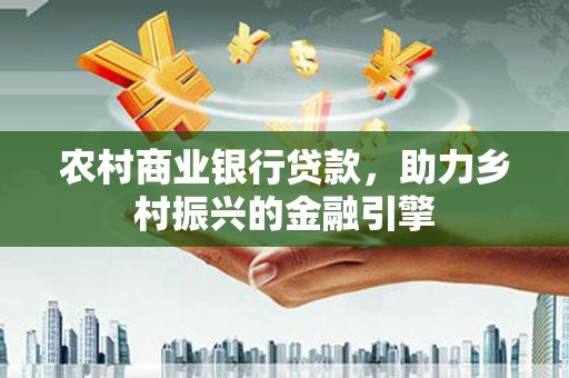 拉萨农村商业银行贷款，助力乡村振兴的金融引擎